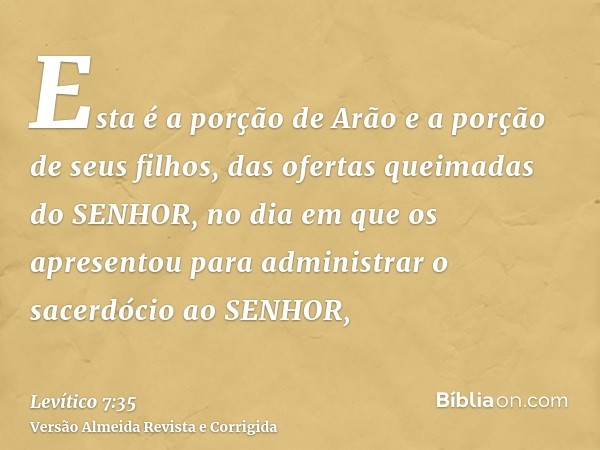 Esta é a porção de Arão e a porção de seus filhos, das ofertas queimadas do SENHOR, no dia em que os apresentou para administrar o sacerdócio ao SENHOR,