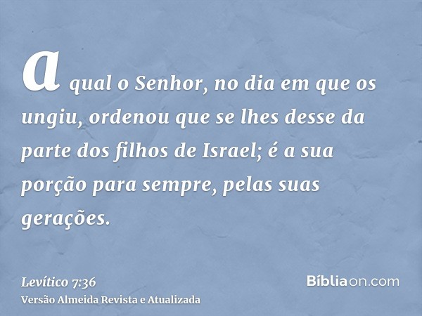 a qual o Senhor, no dia em que os ungiu, ordenou que se lhes desse da parte dos filhos de Israel; é a sua porção para sempre, pelas suas gerações.