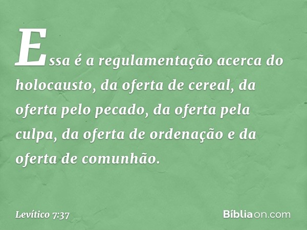 Essa é a regulamentação acerca do holocausto, da oferta de cereal, da oferta pelo pecado, da oferta pela culpa, da oferta de orde­nação e da oferta de comunhão.