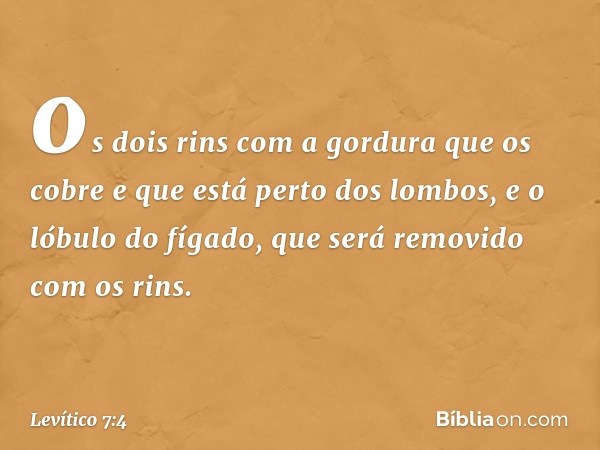 os dois rins com a gordura que os cobre e que está perto dos lom­bos, e o lóbulo do fígado, que será removi­do com os rins. -- Levítico 7:4