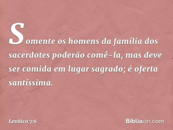 Somente os homens da família dos sacerdotes poderão comê-la, mas deve ser comida em lugar sagrado; é oferta santíssima. -- Levítico 7:6