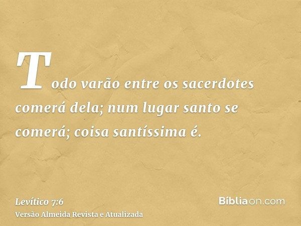 Todo varão entre os sacerdotes comerá dela; num lugar santo se comerá; coisa santíssima é.