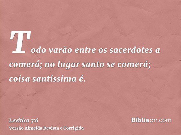 Todo varão entre os sacerdotes a comerá; no lugar santo se comerá; coisa santíssima é.