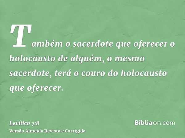 Também o sacerdote que oferecer o holocausto de alguém, o mesmo sacerdote, terá o couro do holocausto que oferecer.