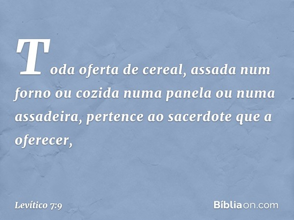 Toda ofer­ta de cereal, assada num forno ou cozida numa panela ou numa assadeira, pertence ao sacerdote que a oferecer, -- Levítico 7:9