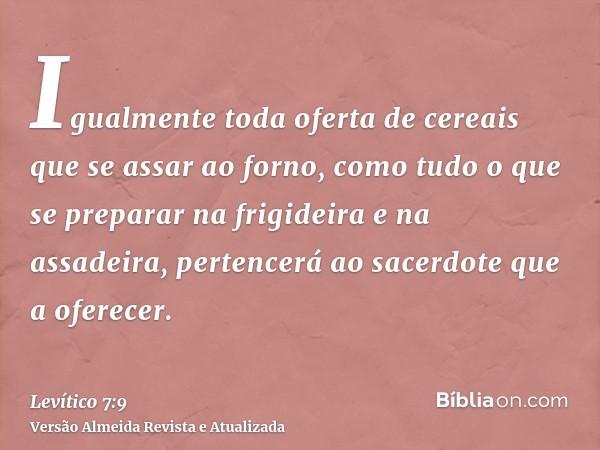 Igualmente toda oferta de cereais que se assar ao forno, como tudo o que se preparar na frigideira e na assadeira, pertencerá ao sacerdote que a oferecer.