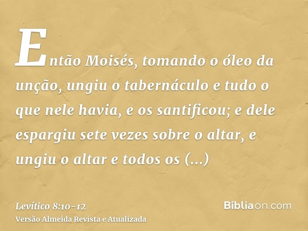 Então Moisés, tomando o óleo da unção, ungiu o tabernáculo e tudo o que nele havia, e os santificou;e dele espargiu sete vezes sobre o altar, e ungiu o altar e 