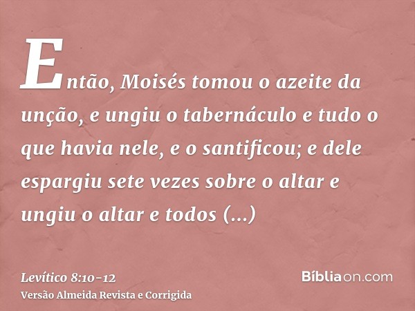 Então, Moisés tomou o azeite da unção, e ungiu o tabernáculo e tudo o que havia nele, e o santificou;e dele espargiu sete vezes sobre o altar e ungiu o altar e 