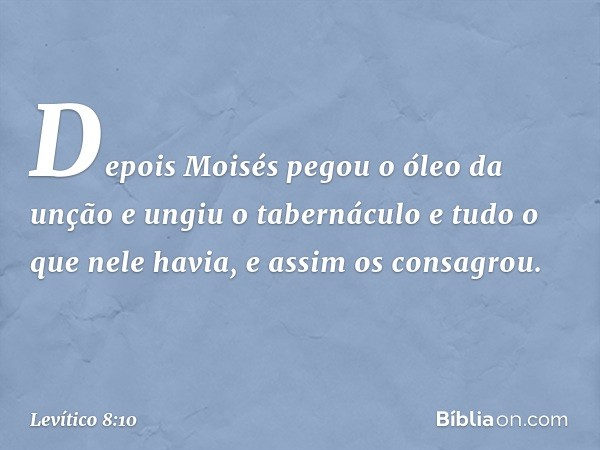 Depois Moisés pegou o óleo da unção e ungiu o tabernáculo e tudo o que nele havia, e assim os consagrou. -- Levítico 8:10