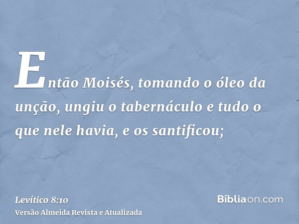 Então Moisés, tomando o óleo da unção, ungiu o tabernáculo e tudo o que nele havia, e os santificou;