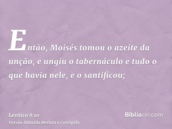 Então, Moisés tomou o azeite da unção, e ungiu o tabernáculo e tudo o que havia nele, e o santificou;
