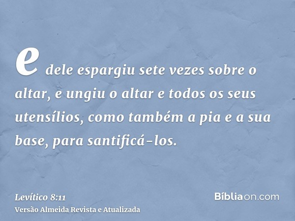 e dele espargiu sete vezes sobre o altar, e ungiu o altar e todos os seus utensílios, como também a pia e a sua base, para santificá-los.