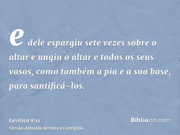 e dele espargiu sete vezes sobre o altar e ungiu o altar e todos os seus vasos, como também a pia e a sua base, para santificá-los.