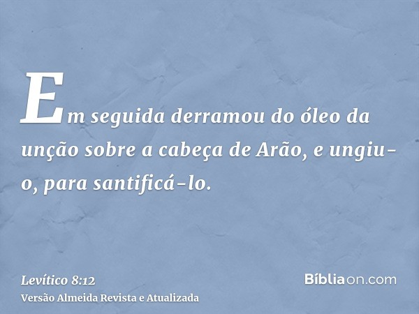 Em seguida derramou do óleo da unção sobre a cabeça de Arão, e ungiu-o, para santificá-lo.