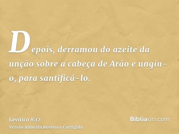 Depois, derramou do azeite da unção sobre a cabeça de Arão e ungiu-o, para santificá-lo.