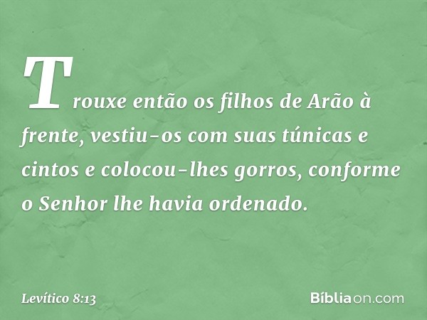 Trou­xe então os filhos de Arão à frente, vestiu-os com suas túnicas e cintos e colocou-lhes gorros, conforme o Senhor lhe havia orde­nado. -- Levítico 8:13