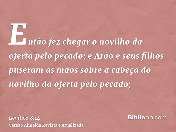 Então fez chegar o novilho da oferta pelo pecado; e Arão e seus filhos puseram as mãos sobre a cabeça do novilho da oferta pelo pecado;