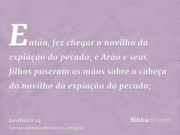 Então, fez chegar o novilho da expiação do pecado; e Arão e seus filhos puseram as mãos sobre a cabeça do novilho da expiação do pecado;
