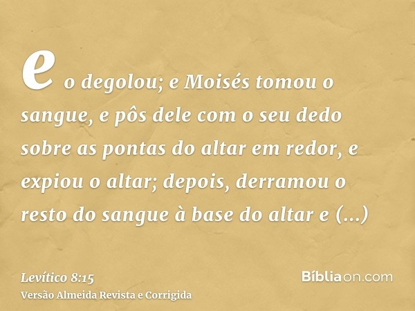 e o degolou; e Moisés tomou o sangue, e pôs dele com o seu dedo sobre as pontas do altar em redor, e expiou o altar; depois, derramou o resto do sangue à base d