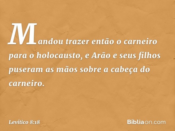 Mandou trazer então o carneiro para o holocausto, e Arão e seus filhos puseram as mãos sobre a cabeça do carneiro. -- Levítico 8:18