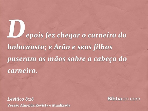 Depois fez chegar o carneiro do holocausto; e Arão e seus filhos puseram as mãos sobre a cabeça do carneiro.