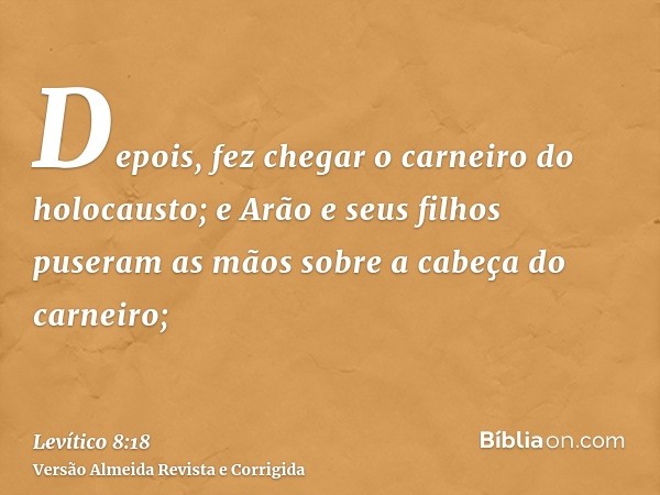 Depois, fez chegar o carneiro do holocausto; e Arão e seus filhos puseram as mãos sobre a cabeça do carneiro;