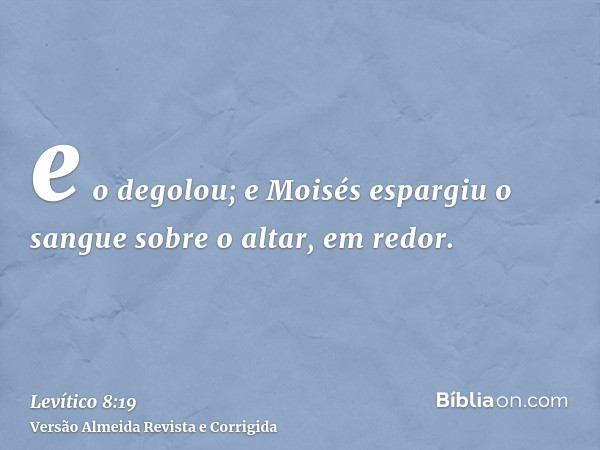 e o degolou; e Moisés espargiu o sangue sobre o altar, em redor.