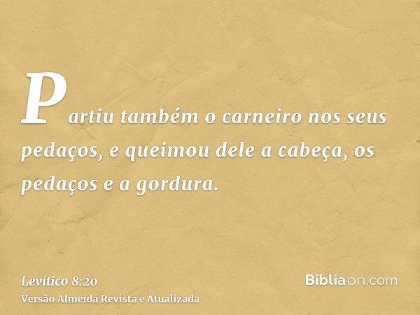 Partiu também o carneiro nos seus pedaços, e queimou dele a cabeça, os pedaços e a gordura.