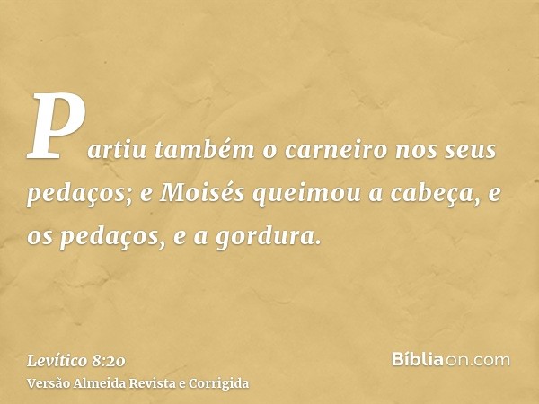Partiu também o carneiro nos seus pedaços; e Moisés queimou a cabeça, e os pedaços, e a gordura.