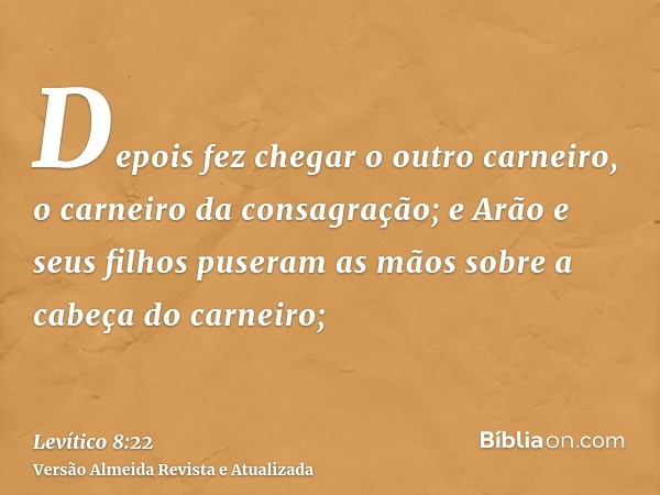 Depois fez chegar o outro carneiro, o carneiro da consagração; e Arão e seus filhos puseram as mãos sobre a cabeça do carneiro;