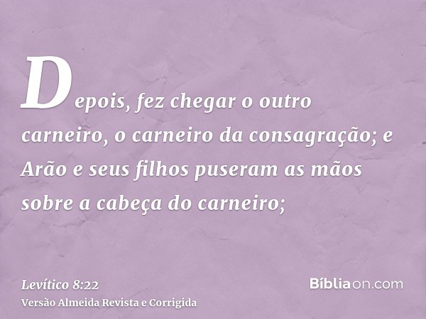 Depois, fez chegar o outro carneiro, o carneiro da consagração; e Arão e seus filhos puseram as mãos sobre a cabeça do carneiro;