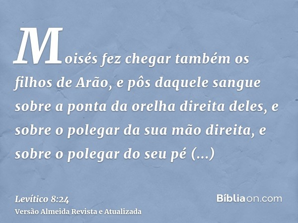 Moisés fez chegar também os filhos de Arão, e pôs daquele sangue sobre a ponta da orelha direita deles, e sobre o polegar da sua mão direita, e sobre o polegar 