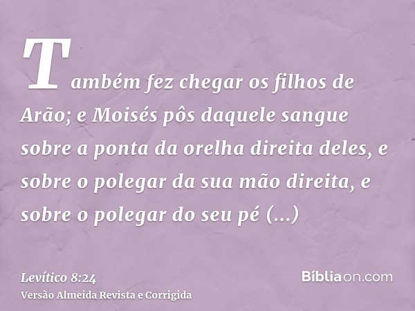 Também fez chegar os filhos de Arão; e Moisés pôs daquele sangue sobre a ponta da orelha direita deles, e sobre o polegar da sua mão direita, e sobre o polegar 