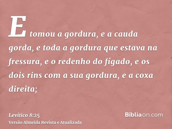 E tomou a gordura, e a cauda gorda, e toda a gordura que estava na fressura, e o redenho do fígado, e os dois rins com a sua gordura, e a coxa direita;