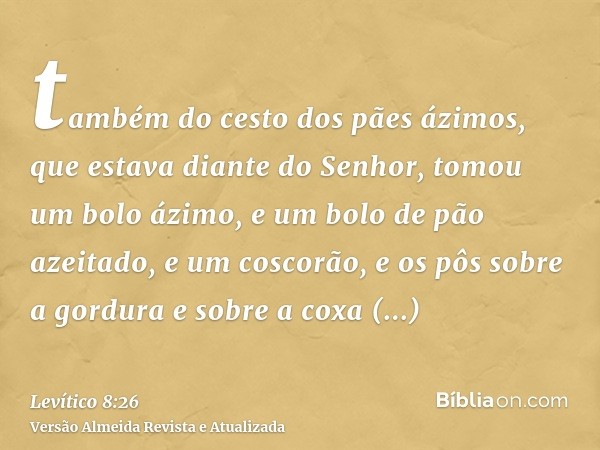 também do cesto dos pães ázimos, que estava diante do Senhor, tomou um bolo ázimo, e um bolo de pão azeitado, e um coscorão, e os pôs sobre a gordura e sobre a 