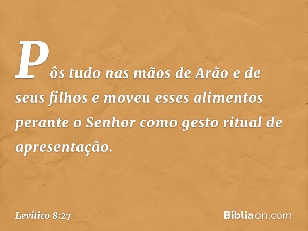 Pôs tudo nas mãos de Arão e de seus filhos e moveu esses alimentos perante o Senhor como gesto ritual de apresentação. -- Levítico 8:27