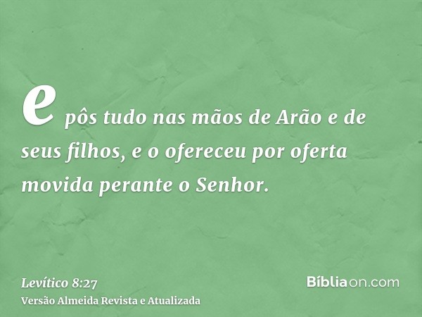 e pôs tudo nas mãos de Arão e de seus filhos, e o ofereceu por oferta movida perante o Senhor.