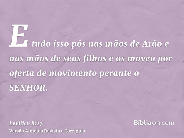 E tudo isso pôs nas mãos de Arão e nas mãos de seus filhos e os moveu por oferta de movimento perante o SENHOR.