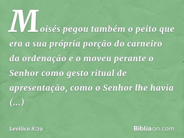 Moi­sés pegou também o peito que era a sua própria porção do carneiro da ordenação e o moveu perante o Senhor como gesto ritual de apresentação, como o Senhor l