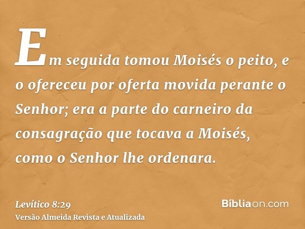 Em seguida tomou Moisés o peito, e o ofereceu por oferta movida perante o Senhor; era a parte do carneiro da consagração que tocava a Moisés, como o Senhor lhe 