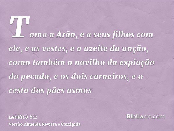 Toma a Arão, e a seus filhos com ele, e as vestes, e o azeite da unção, como também o novilho da expiação do pecado, e os dois carneiros, e o cesto dos pães asm