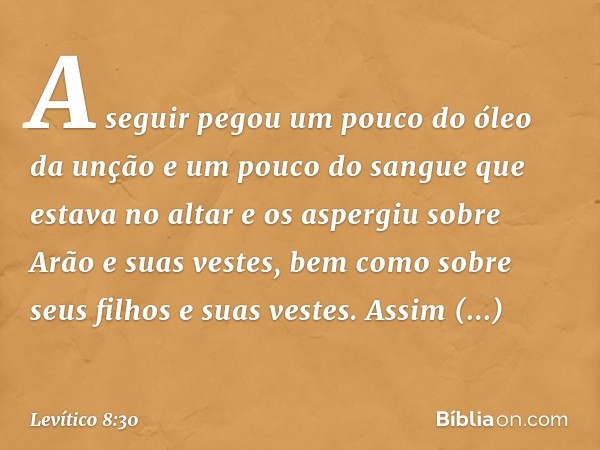 A seguir pegou um pouco do óleo da un­ção e um pouco do sangue que estava no altar e os aspergiu sobre Arão e suas vestes, bem como sobre seus filhos e suas ves