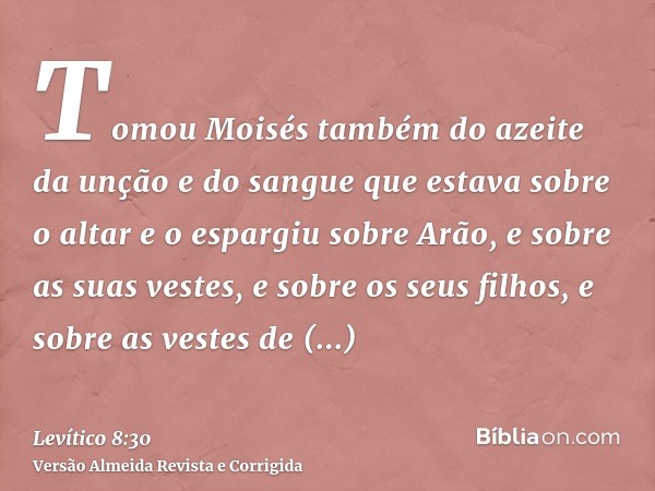 Tomou Moisés também do azeite da unção e do sangue que estava sobre o altar e o espargiu sobre Arão, e sobre as suas vestes, e sobre os seus filhos, e sobre as 