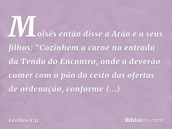 Moisés então disse a Arão e a seus filhos: "Cozinhem a carne na entrada da Tenda do Encontro, onde a deverão comer com o pão do cesto das ofertas de ordenação, 