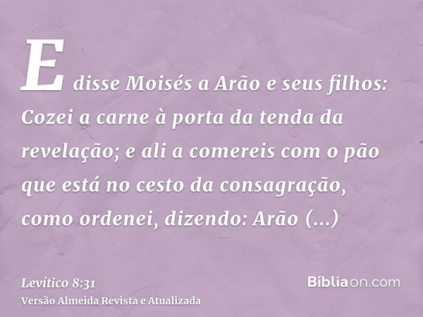 E disse Moisés a Arão e seus filhos: Cozei a carne à porta da tenda da revelação; e ali a comereis com o pão que está no cesto da consagração, como ordenei, diz