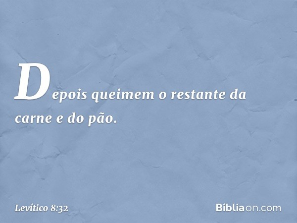 Depois queimem o restante da carne e do pão. -- Levítico 8:32