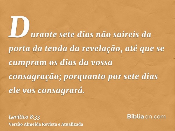 Durante sete dias não saireis da porta da tenda da revelação, até que se cumpram os dias da vossa consagração; porquanto por sete dias ele vos consagrará.