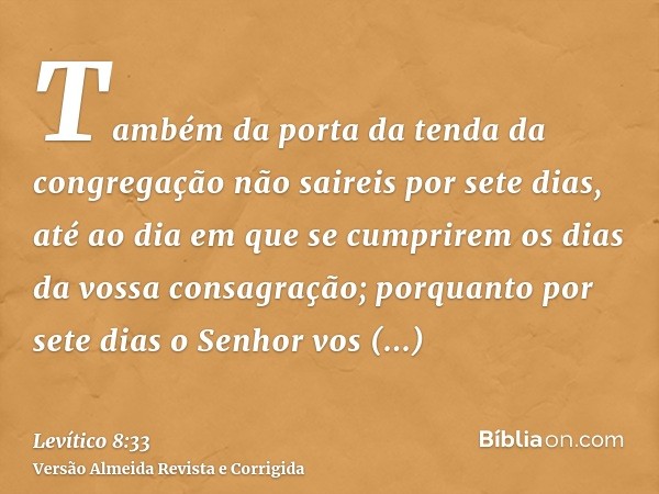 Também da porta da tenda da congregação não saireis por sete dias, até ao dia em que se cumprirem os dias da vossa consagração; porquanto por sete dias o Senhor