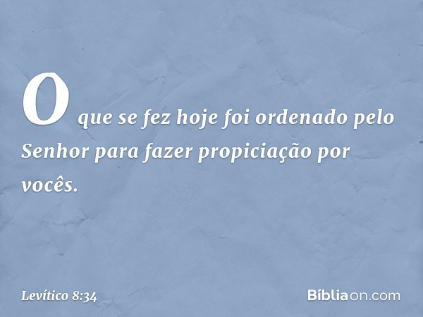 O que se fez hoje foi ordenado pelo Senhor para fazer pro­piciação por vocês. -- Levítico 8:34