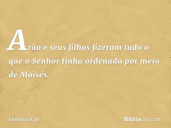 Arão e seus filhos fizeram tudo o que o Senhor tinha ordenado por meio de Moi­sés. -- Levítico 8:36